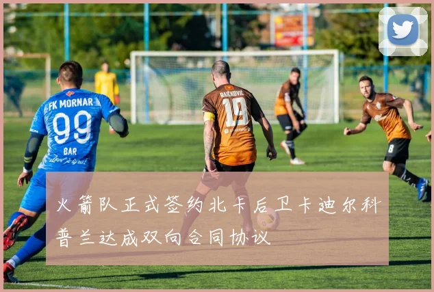 火箭队正式签约北卡后卫卡迪尔科普兰达成双向合同协议